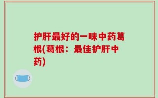 护肝最好的一味中药葛根(葛根：最佳护肝中药)
