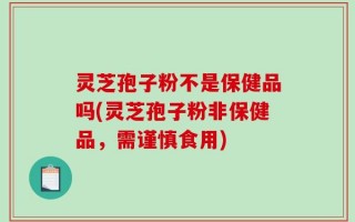 灵芝孢子粉不是保健品吗(灵芝孢子粉非保健品，需谨慎食用)