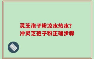 灵芝孢子粉凉水热水？冲灵芝孢子粉正确步骤
