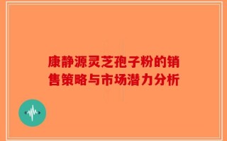 康静源灵芝孢子粉的销售策略与市场潜力分析