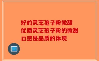 好的灵芝孢子粉微甜 优质灵芝孢子粉的微甜口感是品质的体现