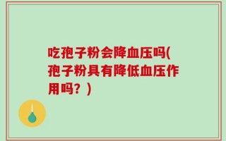 吃孢子粉会降血压吗(孢子粉具有降低血压作用吗？)