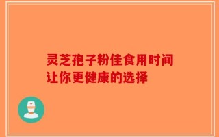 灵芝孢子粉佳食用时间让你更健康的选择