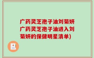 广药灵芝孢子油刘菊妍广药灵芝孢子油进入刘菊妍的保健明星清单)