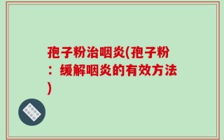 孢子粉治咽炎(孢子粉：缓解咽炎的有效方法)