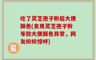 吃了灵芝孢子粉后大便颜色(食用灵芝孢子粉导致大便颜色异常，网友纷纷惊呼)