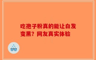 吃孢子粉真的能让白发变黑？网友真实体验