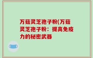 万菇灵芝孢子粉(万菇灵芝孢子粉：提高免疫力的秘密武器