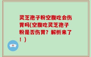 灵芝孢子粉空腹吃会伤胃吗(空腹吃灵芝孢子粉是否伤胃？解析来了！)