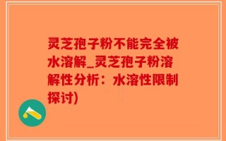 灵芝孢子粉不能完全被水溶解_灵芝孢子粉溶解性分析：水溶性限制探讨)