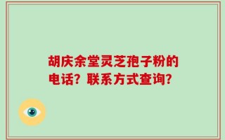 胡庆余堂灵芝孢子粉的电话？联系方式查询？