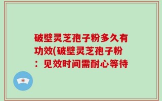 破壁灵芝孢子粉多久有功效(破壁灵芝孢子粉：见效时间需耐心等待