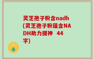 灵芝孢子粉含nadh(灵芝孢子粉蕴含NADH助力提神  44字)