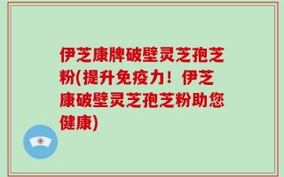 伊芝康牌破壁灵芝孢芝粉(提升免疫力！伊芝康破壁灵芝孢芝粉助您健康)