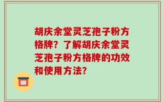 胡庆余堂灵芝孢子粉方格牌？了解胡庆余堂灵芝孢子粉方格牌的功效和使用方法？