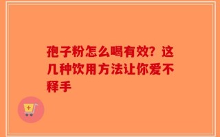 孢子粉怎么喝有效？这几种饮用方法让你爱不释手
