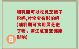 哺乳期可以吃灵芝孢子粉吗,对宝宝有影响吗(哺乳期可食用灵芝孢子粉，需注意宝宝健康影响)