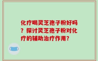 化疗喝灵芝孢子粉好吗？探讨灵芝孢子粉对化疗的辅助治疗作用？