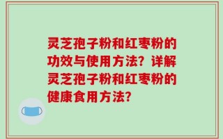 灵芝孢子粉和红枣粉的功效与使用方法？详解灵芝孢子粉和红枣粉的健康食用方法？