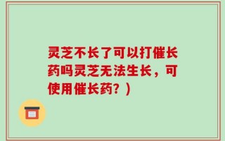 灵芝不长了可以打催长药吗灵芝无法生长，可使用催长药？)