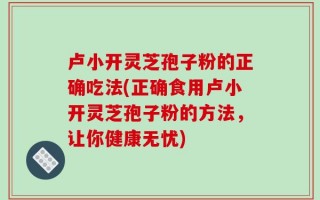 卢小开灵芝孢子粉的正确吃法(正确食用卢小开灵芝孢子粉的方法，让你健康无忧)