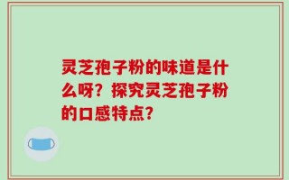 灵芝孢子粉的味道是什么呀？探究灵芝孢子粉的口感特点？