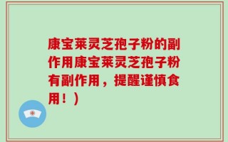 康宝莱灵芝孢子粉的副作用康宝莱灵芝孢子粉有副作用，提醒谨慎食用！)