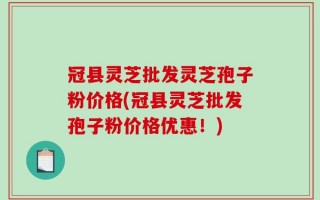 冠县灵芝批发灵芝孢子粉价格(冠县灵芝批发孢子粉价格优惠！)