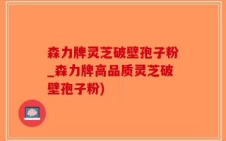 森力牌灵芝破壁孢子粉_森力牌高品质灵芝破壁孢子粉)