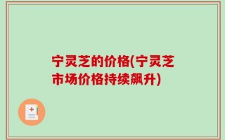 宁灵芝的价格(宁灵芝市场价格持续飙升)