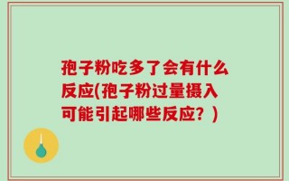 孢子粉吃多了会有什么反应(孢子粉过量摄入可能引起哪些反应？)
