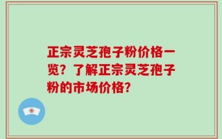 正宗灵芝孢子粉价格一览？了解正宗灵芝孢子粉的市场价格？