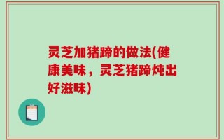 灵芝加猪蹄的做法(健康美味，灵芝猪蹄炖出好滋味)