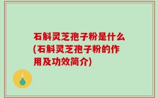 石斛灵芝孢子粉是什么(石斛灵芝孢子粉的作用及功效简介)