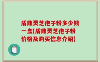 盾鼎灵芝孢子粉多少钱一盒(盾鼎灵芝孢子粉价格及购买信息介绍)
