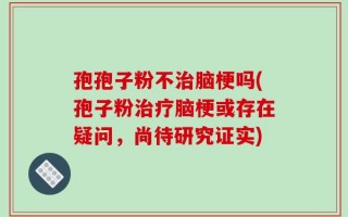 孢孢子粉不治脑梗吗(孢子粉治疗脑梗或存在疑问，尚待研究证实)