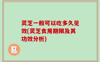 灵芝一般可以吃多久见效(灵芝食用期限及其功效分析)