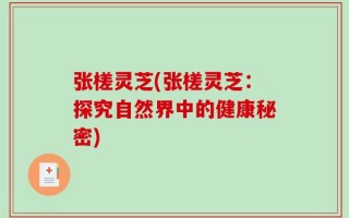 张槎灵芝(张槎灵芝：探究自然界中的健康秘密)