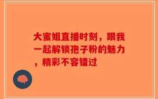 大蜜姐直播时刻，跟我一起解锁孢子粉的魅力，精彩不容错过