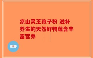 凉山灵芝孢子粉 滋补养生的天然好物蕴含丰富营养