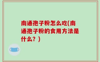 南通孢子粉怎么吃(南通孢子粉的食用方法是什么？)