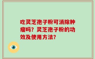 吃灵芝孢子粉可消除肿瘤吗？灵芝孢子粉的功效及使用方法？