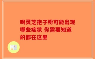 喝灵芝孢子粉可能出现哪些症状 你需要知道的都在这里