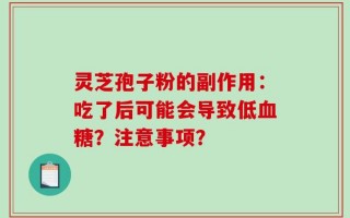 灵芝孢子粉的副作用：吃了后可能会导致低血糖？注意事项？