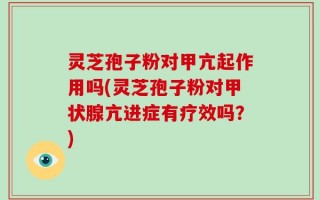 灵芝孢子粉对甲亢起作用吗(灵芝孢子粉对甲状腺亢进症有疗效吗？)