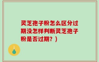 灵芝孢子粉怎么区分过期没怎样判断灵芝孢子粉是否过期？)