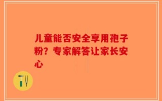 儿童能否安全享用孢子粉？专家解答让家长安心