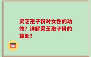 灵芝孢子粉对女性的功效？详解灵芝孢子粉的益处？