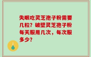 失眠吃灵芝孢子粉需要几粒？破壁灵芝孢子粉每天服用几次，每次服多少？