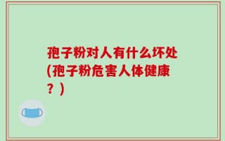 孢子粉对人有什么坏处(孢子粉危害人体健康？)